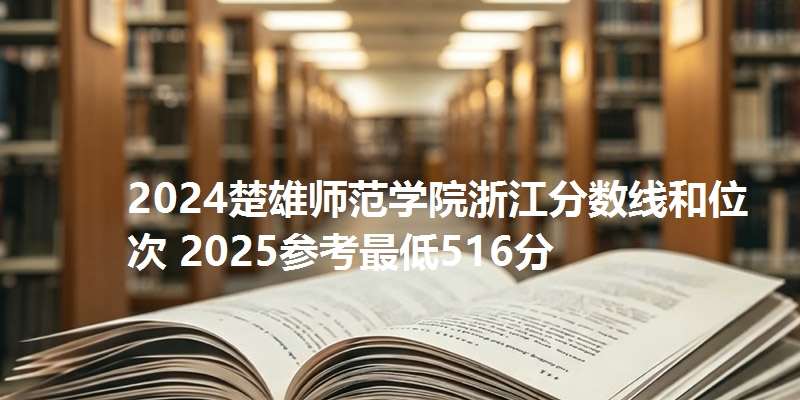 2024楚雄师范学院浙江分数线和位次 2025参考最低516分
