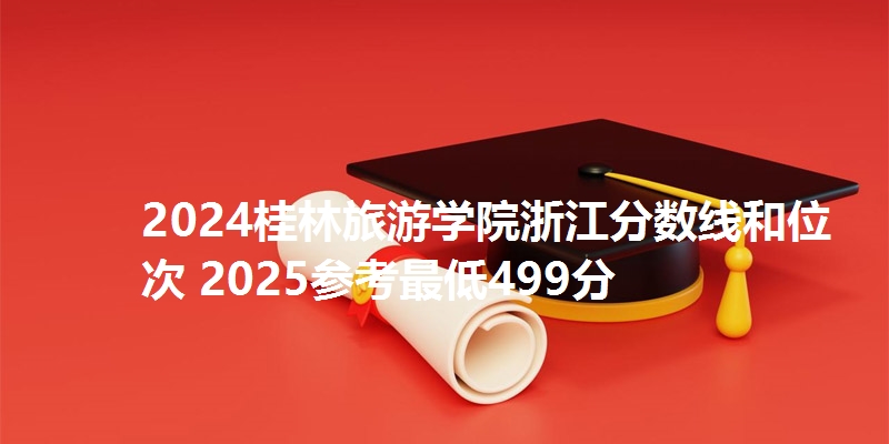 2024桂林旅游学院浙江分数线和位次 2025参考最低499分