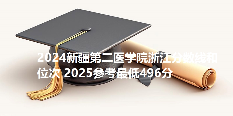2024新疆第二医学院浙江分数线和位次 2025参考最低496分