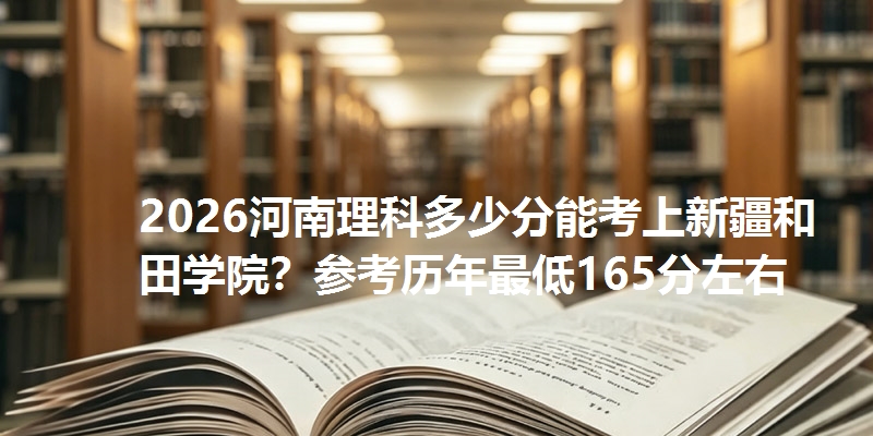 2026河南理科多少分能考上新疆和田学院?参考历年最低165分左右
