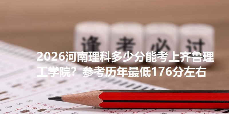 2026河南理科多少分能考上齐鲁理工学院?参考历年最低176分左右