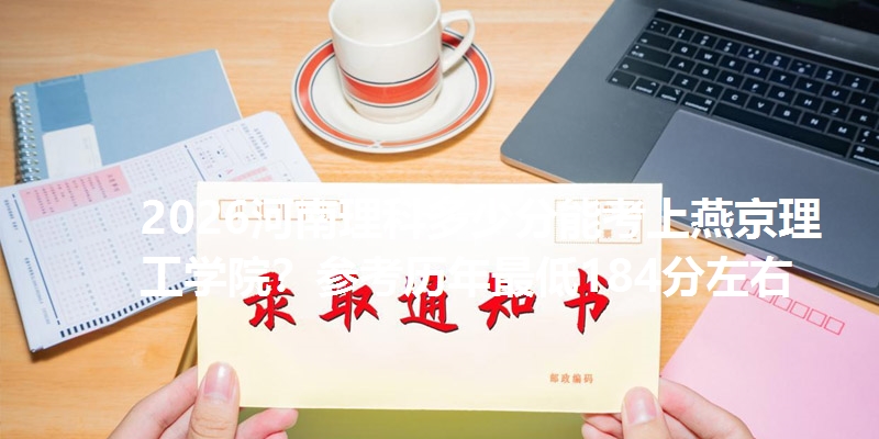 2026河南理科多少分能考上燕京理工学院?参考历年最低184分左右