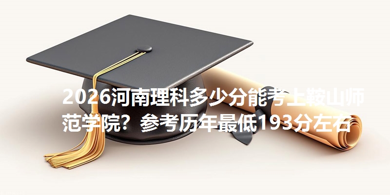 2026河南理科多少分能考上鞍山师范学院?参考历年最低193分左右