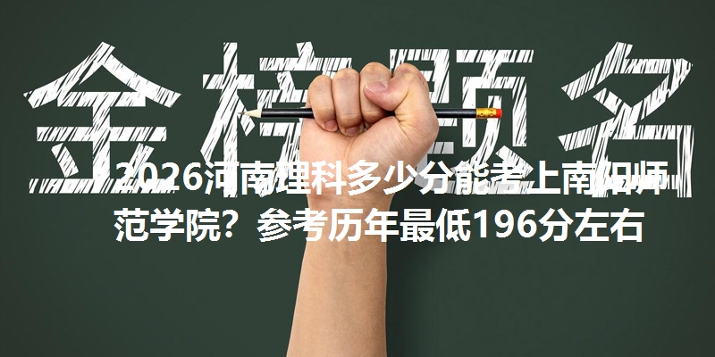 2026河南理科多少分能考上南阳师范学院?参考历年最低196分左右