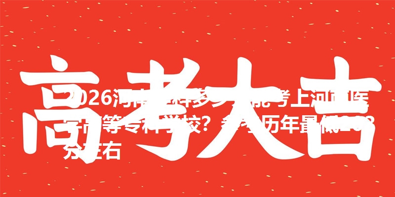 2026河南理科多少分能考上河南医学高等专科学校?参考历年最低203分左右