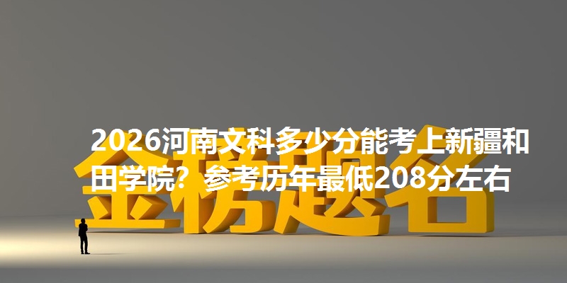 2026河南文科多少分能考上新疆和田学院？参考历年最低208分左右