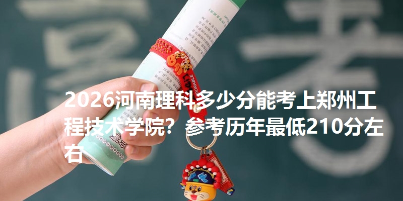 2026河南理科多少分能考上郑州工程技术学院?参考历年最低210分左右