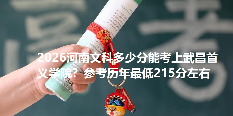 2026河南文科多少分能考上武昌首义学院?参考历年最低215分左右