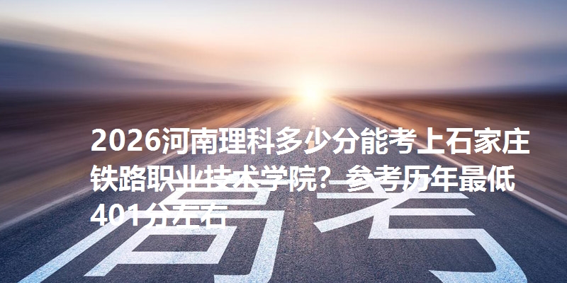2026河南理科多少分能考上石家庄铁路职业技术学院？参考历年最低401分左右