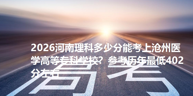 2026河南理科多少分能考上沧州医学高等专科学校？参考历年最低402分左右