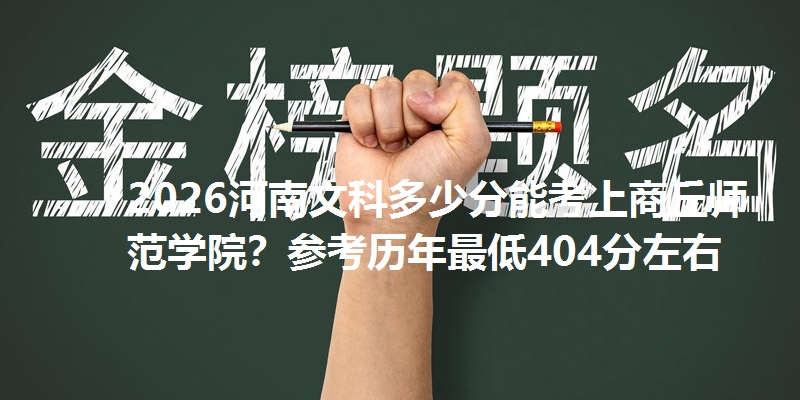 2026河南文科多少分能考上商丘师范学院？参考历年最低404分左右