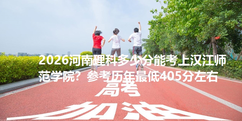 2026河南理科多少分能考上汉江师范学院？参考历年最低405分左右