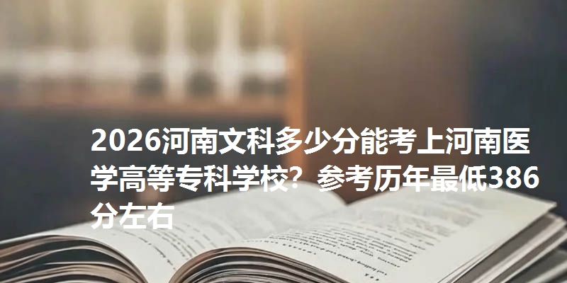 2026河南文科多少分能考上河南医学高等专科学校？参考历年最低386分左右