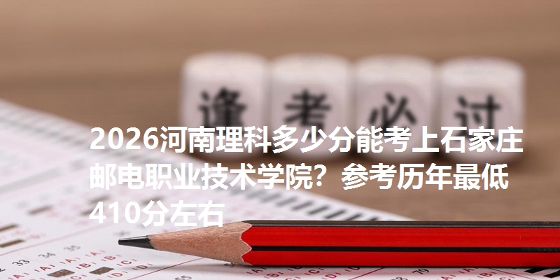 2026河南理科多少分能考上石家庄邮电职业技术学院？参考历年最低410分左右