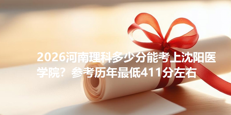 2026河南理科多少分能考上沈阳医学院？参考历年最低411分左右