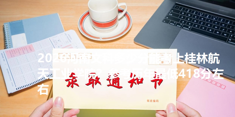 2026河南文科多少分能考上桂林航天工业学院？参考历年最低418分左右