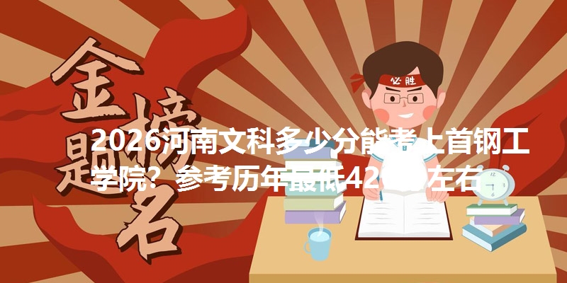 2026河南文科多少分能考上首钢工学院？参考历年最低426分左右