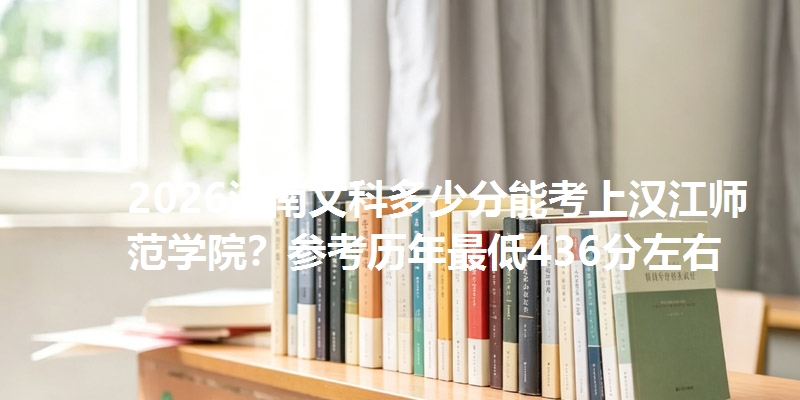 2026河南文科多少分能考上汉江师范学院？参考历年最低436分左右