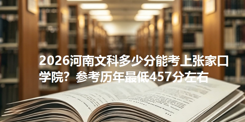 2026河南文科多少分能考上张家口学院？参考历年最低457分左右