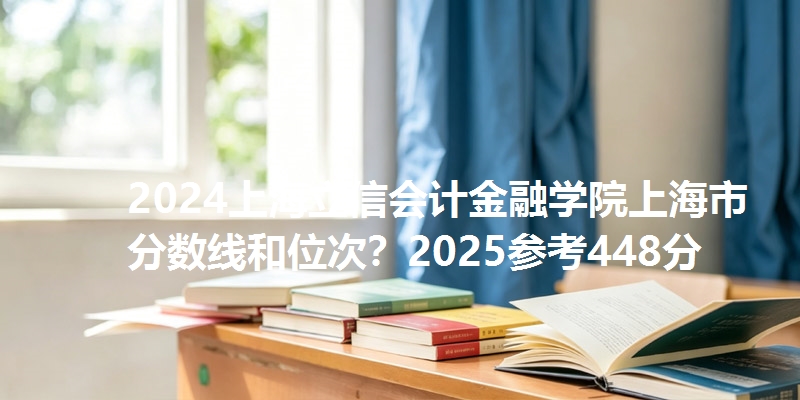 2024上海立信会计金融学院上海市分数线和位次？2025参考448分