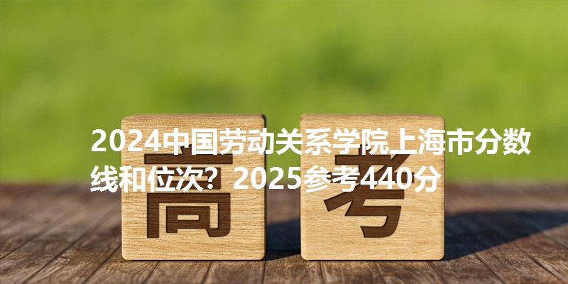 2024中国劳动关系学院上海市分数线和位次？2025参考440分