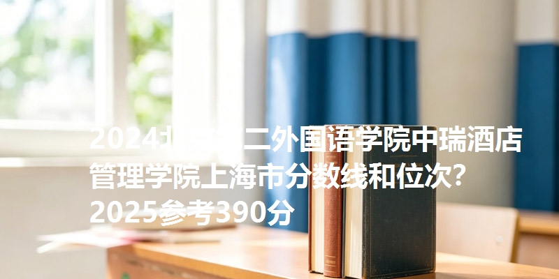 2024北京第二外国语学院中瑞酒店管理学院上海市分数线和位次？2025参考390分