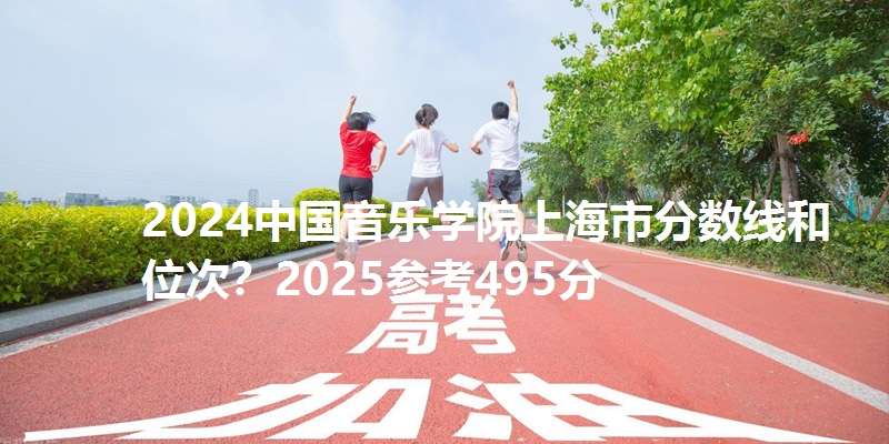 2024中国音乐学院上海市分数线和位次？2025参考495分