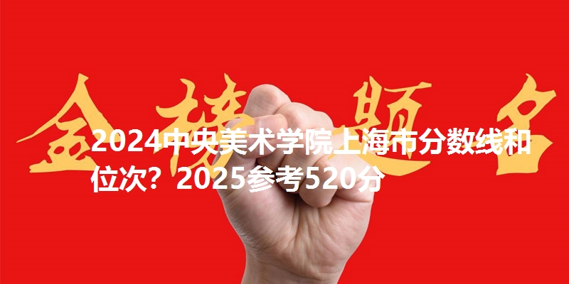 2024中央美术学院上海市分数线和位次？2025参考520分