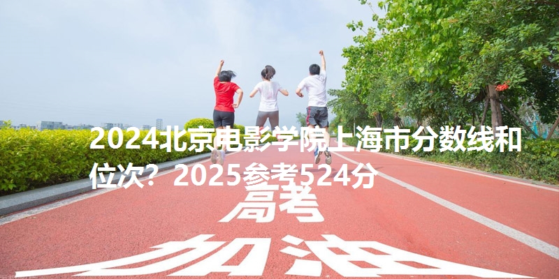 2024北京电影学院上海市分数线和位次？2025参考524分