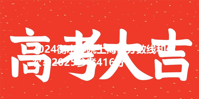 2024衡水学院上海市分数线和位次？2025参考416分