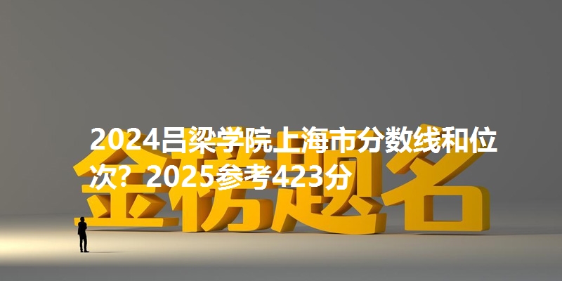 2024吕梁学院上海市分数线和位次？2025参考423分