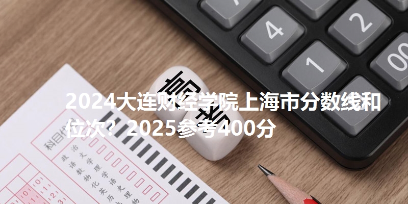 2024大连财经学院上海市分数线和位次？2025参考400分