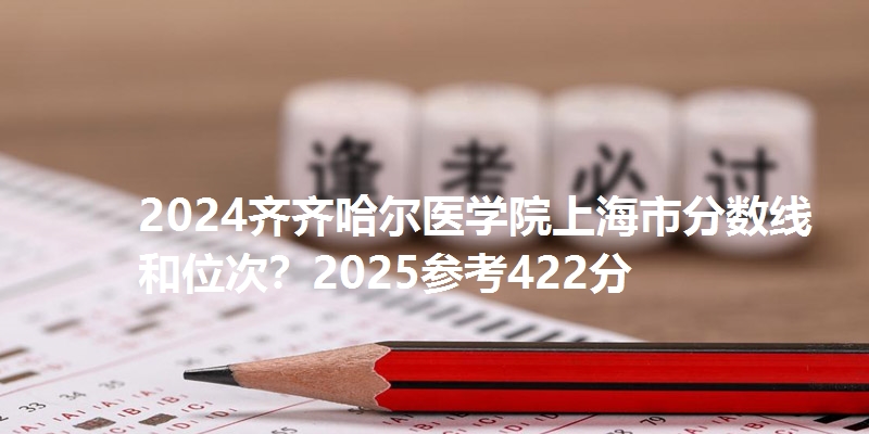 2024齐齐哈尔医学院上海市分数线和位次？2025参考422分