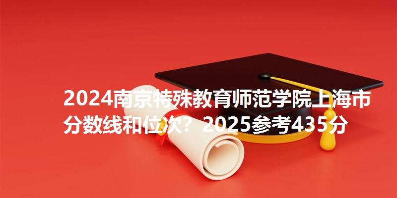 2024南京特殊教育师范学院上海市分数线和位次？2025参考435分