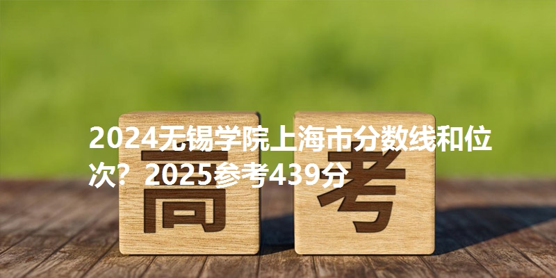 2024无锡学院上海市分数线和位次？2025参考439分