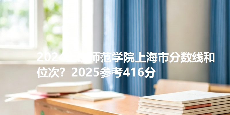 2024上饶师范学院上海市分数线和位次？2025参考416分