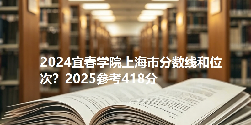 2024宜春学院上海市分数线和位次？2025参考418分