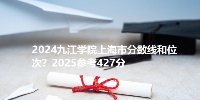 2024九江学院上海市分数线和位次？2025参考427分