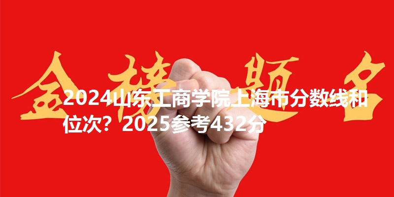 2024山东工商学院上海市分数线和位次？2025参考432分