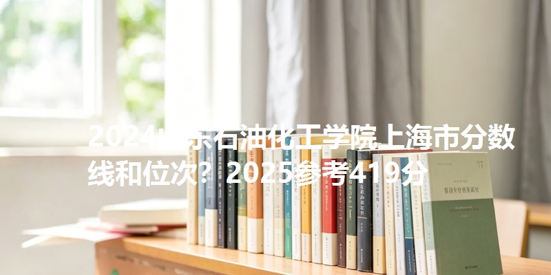 2024山东石油化工学院上海市分数线和位次？2025参考419分