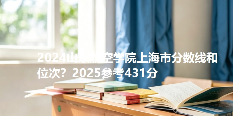2024山东航空学院上海市分数线和位次？2025参考431分