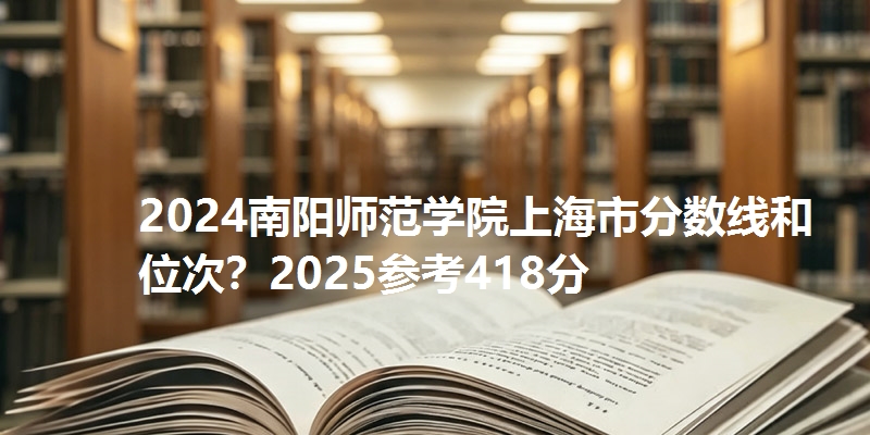 2024南阳师范学院上海市分数线和位次？2025参考418分