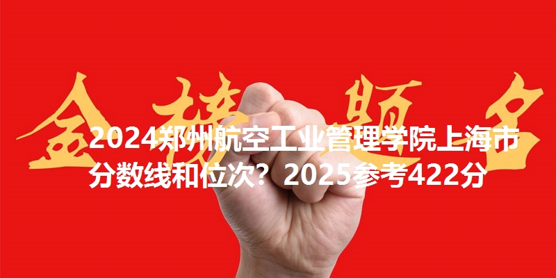 2024郑州航空工业管理学院上海市分数线和位次？2025参考422分