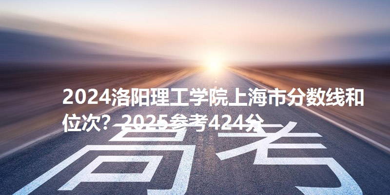 2024洛阳理工学院上海市分数线和位次？2025参考424分