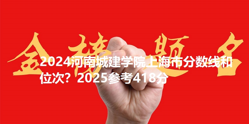 2024河南城建学院上海市分数线和位次？2025参考418分