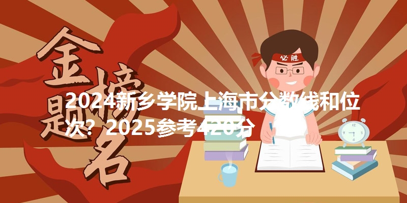 2024新乡学院上海市分数线和位次？2025参考420分