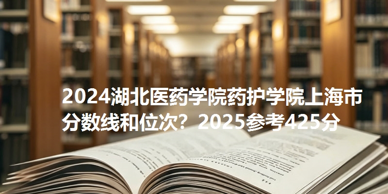 2024湖北医药学院药护学院上海市分数线和位次？2025参考425分