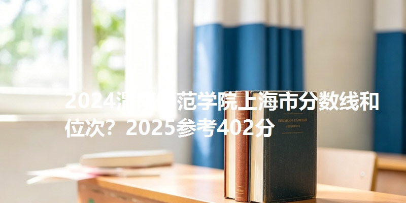 2024渭南师范学院上海市分数线和位次？2025参考402分
