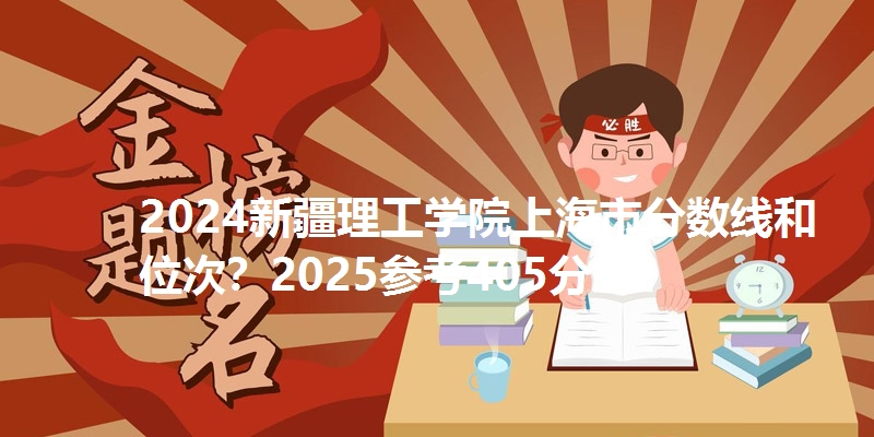 2024新疆理工学院上海市分数线和位次？2025参考405分