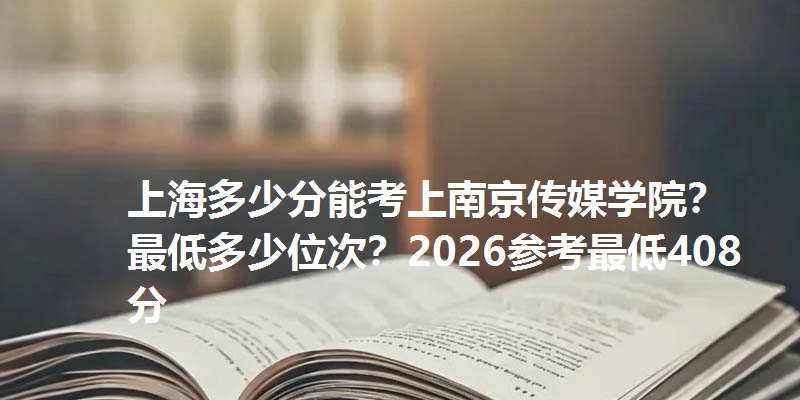上海多少分能考上南京传媒学院？最低多少位次？2026参考最低408分